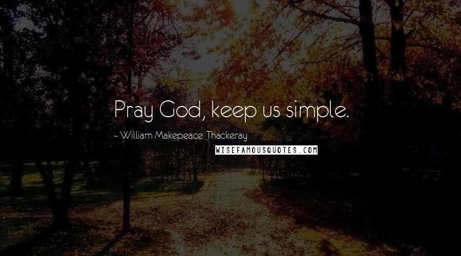 William Makepeace Thackeray Quotes: Pray God, keep us simple.