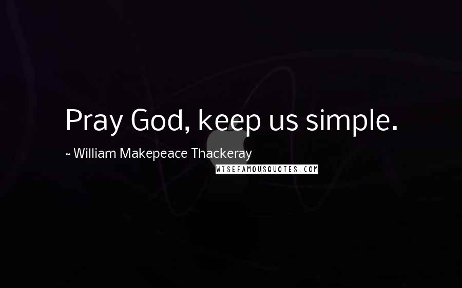 William Makepeace Thackeray Quotes: Pray God, keep us simple.