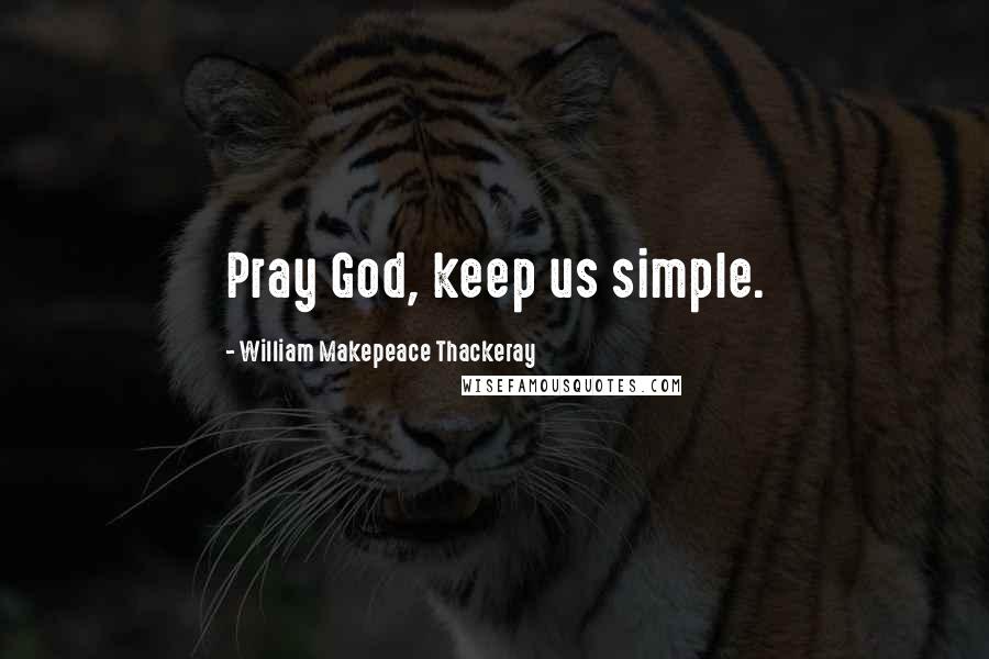 William Makepeace Thackeray Quotes: Pray God, keep us simple.