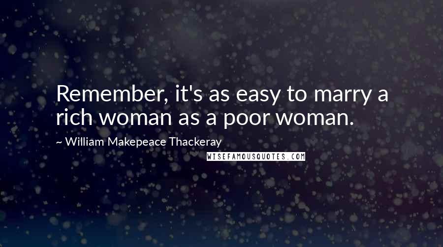 William Makepeace Thackeray Quotes: Remember, it's as easy to marry a rich woman as a poor woman.