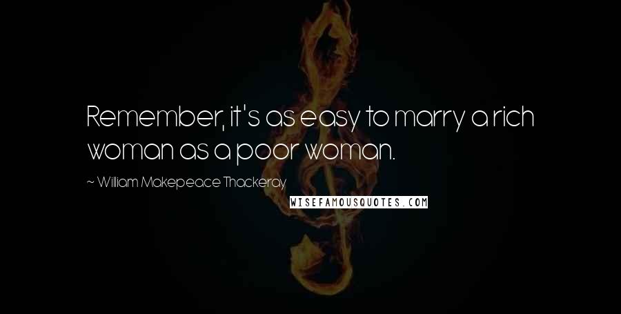 William Makepeace Thackeray Quotes: Remember, it's as easy to marry a rich woman as a poor woman.