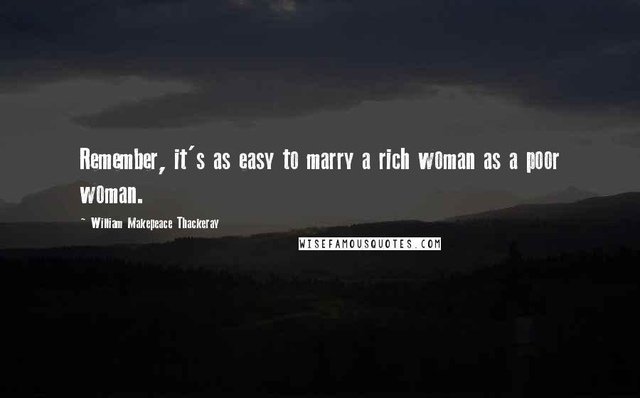 William Makepeace Thackeray Quotes: Remember, it's as easy to marry a rich woman as a poor woman.