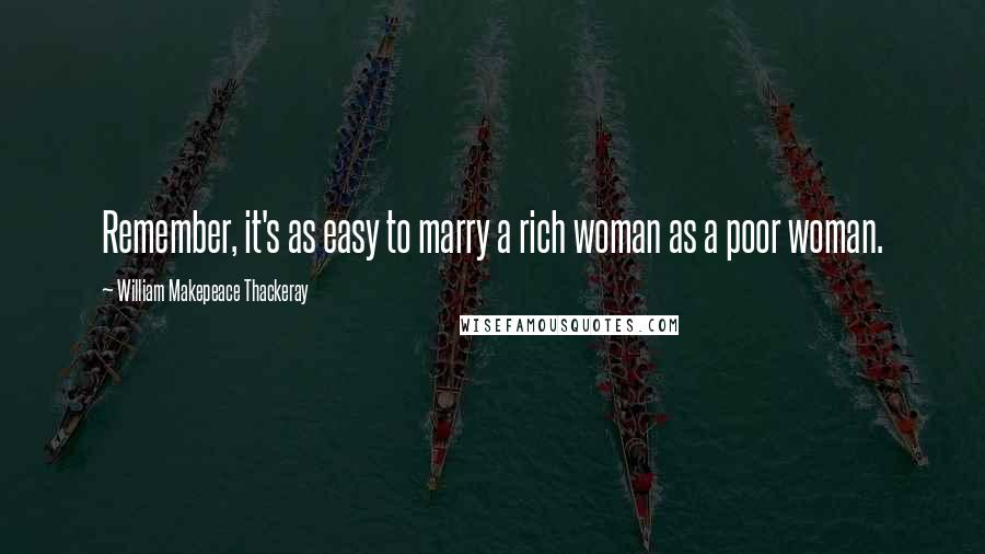 William Makepeace Thackeray Quotes: Remember, it's as easy to marry a rich woman as a poor woman.