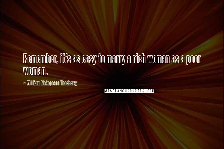 William Makepeace Thackeray Quotes: Remember, it's as easy to marry a rich woman as a poor woman.