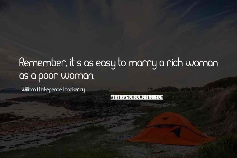 William Makepeace Thackeray Quotes: Remember, it's as easy to marry a rich woman as a poor woman.