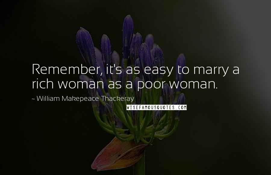 William Makepeace Thackeray Quotes: Remember, it's as easy to marry a rich woman as a poor woman.