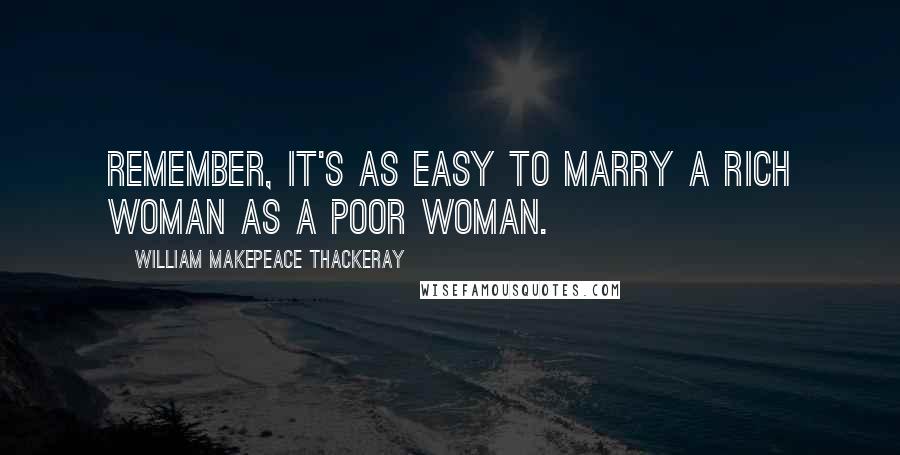 William Makepeace Thackeray Quotes: Remember, it's as easy to marry a rich woman as a poor woman.