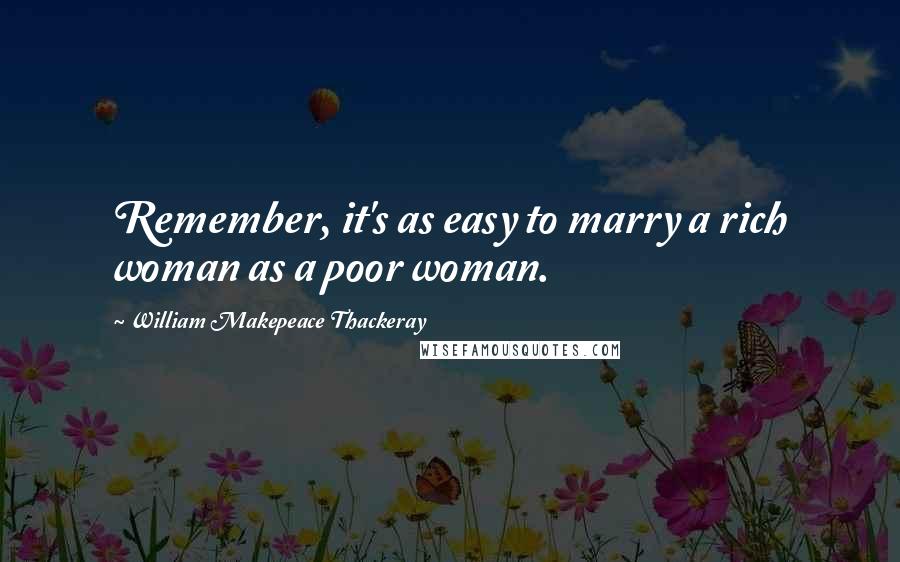 William Makepeace Thackeray Quotes: Remember, it's as easy to marry a rich woman as a poor woman.