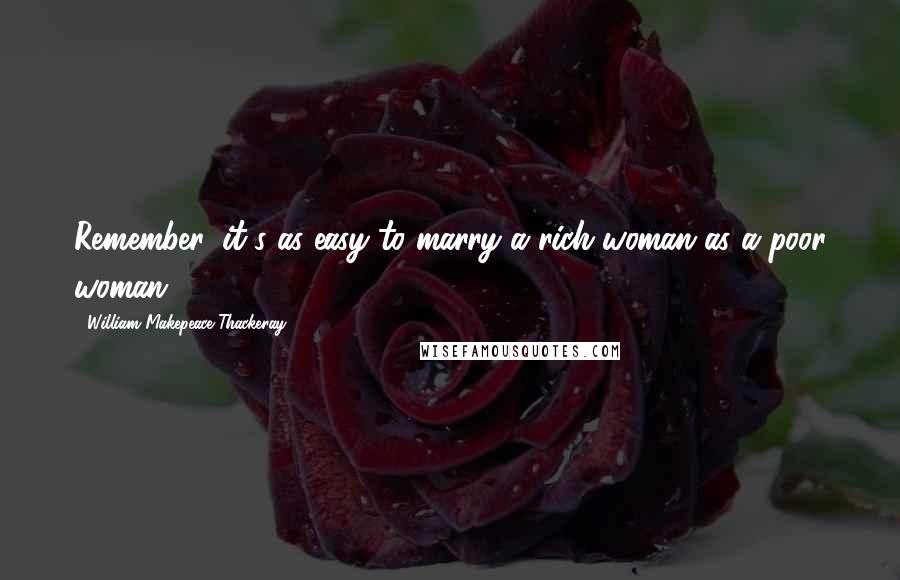 William Makepeace Thackeray Quotes: Remember, it's as easy to marry a rich woman as a poor woman.