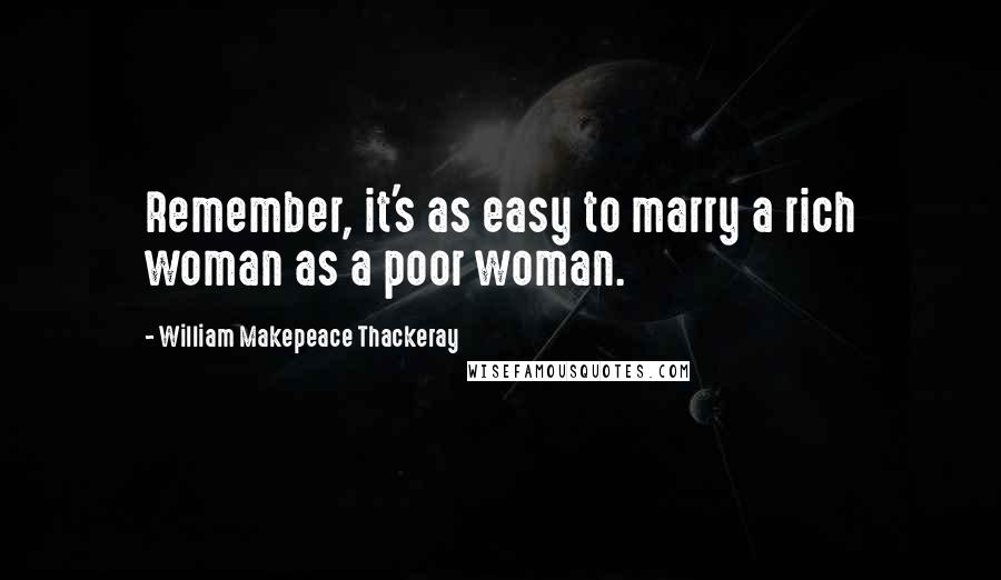 William Makepeace Thackeray Quotes: Remember, it's as easy to marry a rich woman as a poor woman.