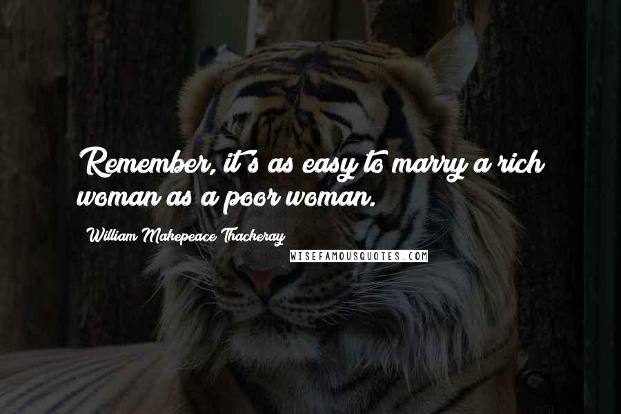 William Makepeace Thackeray Quotes: Remember, it's as easy to marry a rich woman as a poor woman.