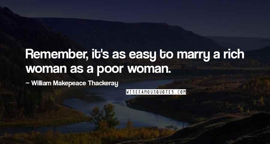 William Makepeace Thackeray Quotes: Remember, it's as easy to marry a rich woman as a poor woman.