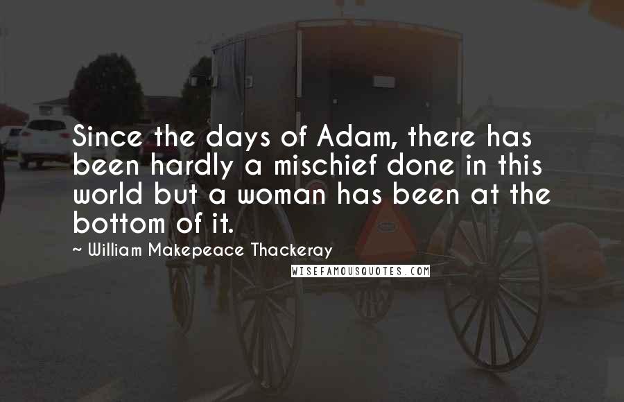 William Makepeace Thackeray Quotes: Since the days of Adam, there has been hardly a mischief done in this world but a woman has been at the bottom of it.