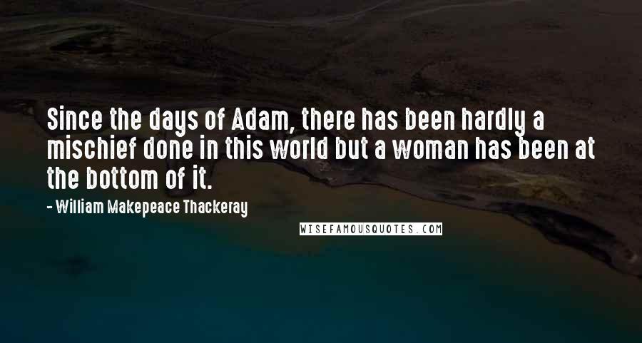 William Makepeace Thackeray Quotes: Since the days of Adam, there has been hardly a mischief done in this world but a woman has been at the bottom of it.