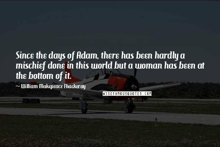 William Makepeace Thackeray Quotes: Since the days of Adam, there has been hardly a mischief done in this world but a woman has been at the bottom of it.