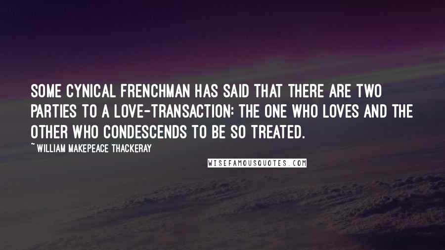 William Makepeace Thackeray Quotes: Some cynical Frenchman has said that there are two parties to a love-transaction: the one who loves and the other who condescends to be so treated.