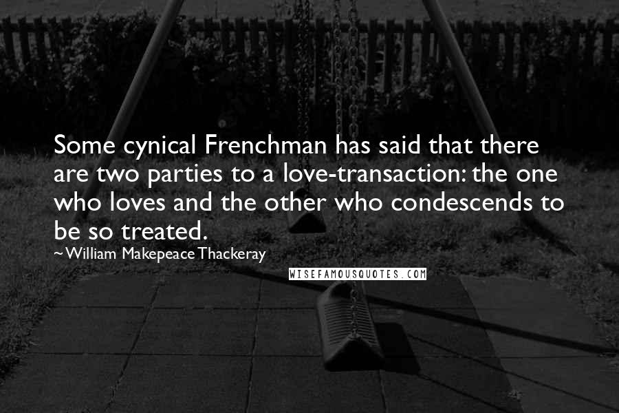 William Makepeace Thackeray Quotes: Some cynical Frenchman has said that there are two parties to a love-transaction: the one who loves and the other who condescends to be so treated.
