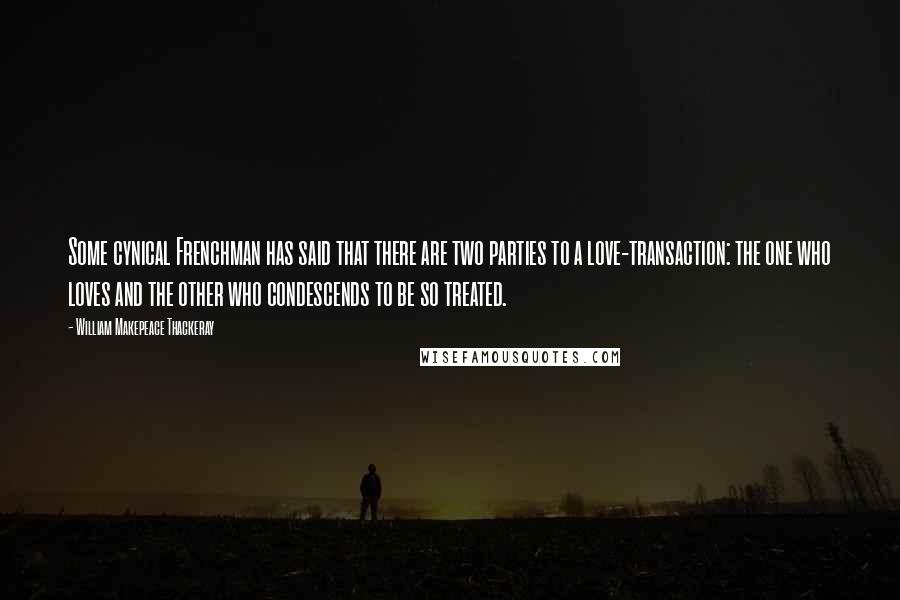 William Makepeace Thackeray Quotes: Some cynical Frenchman has said that there are two parties to a love-transaction: the one who loves and the other who condescends to be so treated.