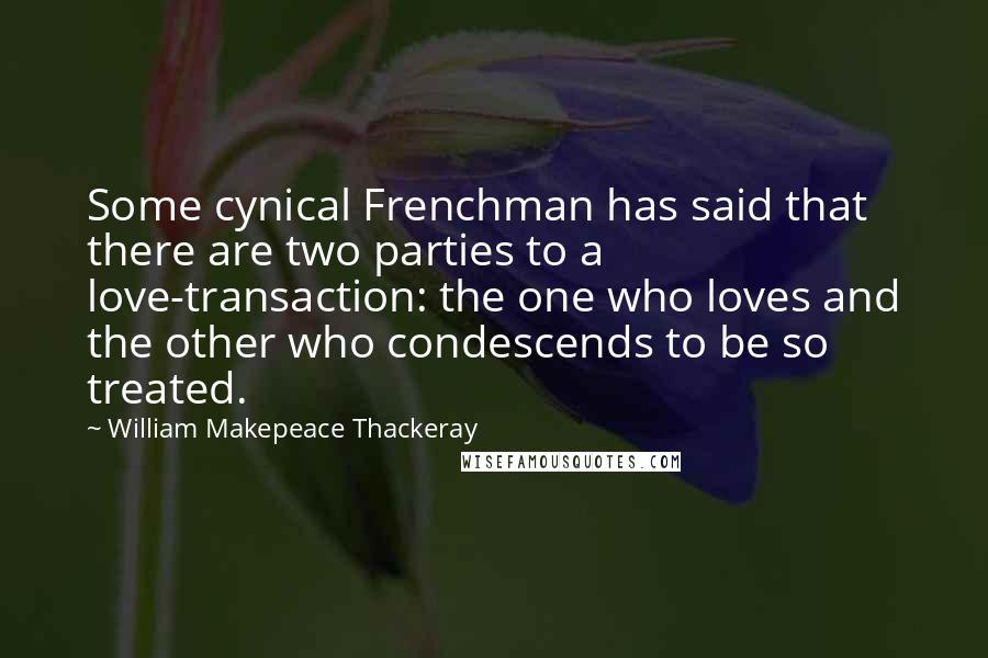 William Makepeace Thackeray Quotes: Some cynical Frenchman has said that there are two parties to a love-transaction: the one who loves and the other who condescends to be so treated.