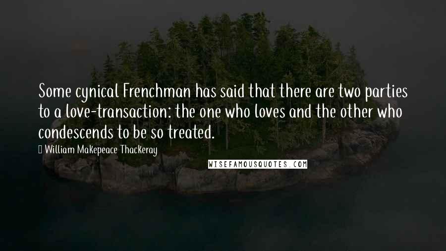 William Makepeace Thackeray Quotes: Some cynical Frenchman has said that there are two parties to a love-transaction: the one who loves and the other who condescends to be so treated.