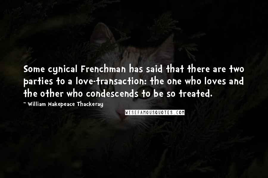 William Makepeace Thackeray Quotes: Some cynical Frenchman has said that there are two parties to a love-transaction: the one who loves and the other who condescends to be so treated.