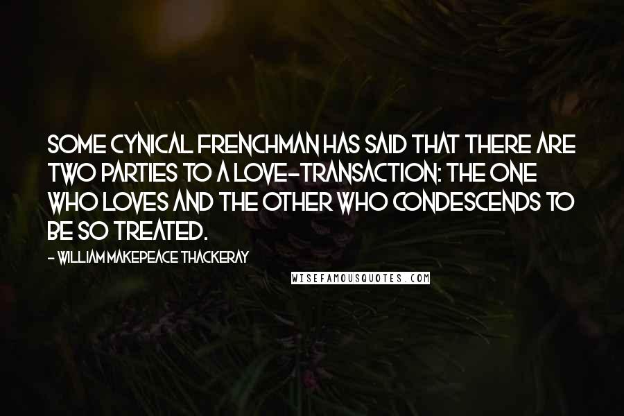 William Makepeace Thackeray Quotes: Some cynical Frenchman has said that there are two parties to a love-transaction: the one who loves and the other who condescends to be so treated.