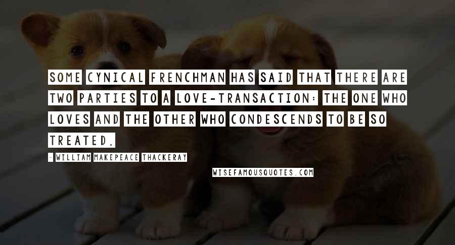 William Makepeace Thackeray Quotes: Some cynical Frenchman has said that there are two parties to a love-transaction: the one who loves and the other who condescends to be so treated.