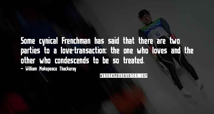 William Makepeace Thackeray Quotes: Some cynical Frenchman has said that there are two parties to a love-transaction: the one who loves and the other who condescends to be so treated.