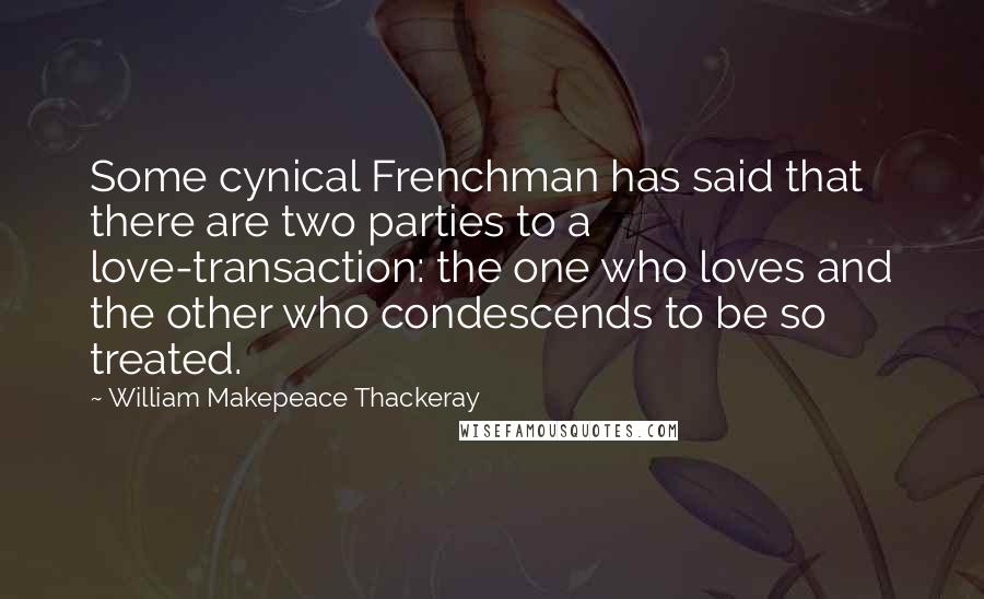 William Makepeace Thackeray Quotes: Some cynical Frenchman has said that there are two parties to a love-transaction: the one who loves and the other who condescends to be so treated.