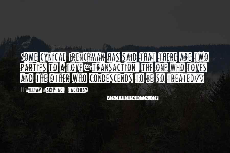 William Makepeace Thackeray Quotes: Some cynical Frenchman has said that there are two parties to a love-transaction: the one who loves and the other who condescends to be so treated.