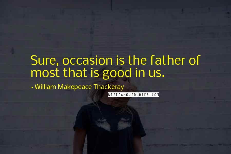 William Makepeace Thackeray Quotes: Sure, occasion is the father of most that is good in us.