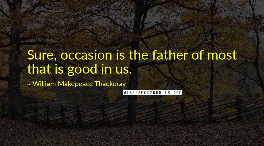 William Makepeace Thackeray Quotes: Sure, occasion is the father of most that is good in us.