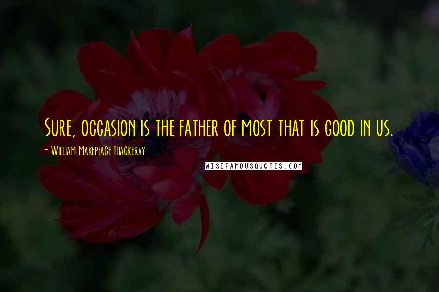 William Makepeace Thackeray Quotes: Sure, occasion is the father of most that is good in us.