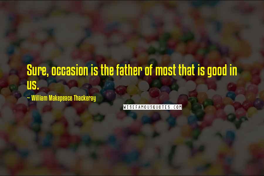 William Makepeace Thackeray Quotes: Sure, occasion is the father of most that is good in us.