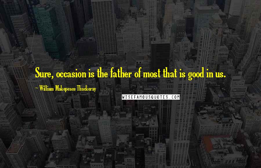 William Makepeace Thackeray Quotes: Sure, occasion is the father of most that is good in us.