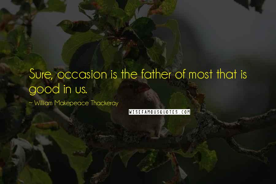 William Makepeace Thackeray Quotes: Sure, occasion is the father of most that is good in us.