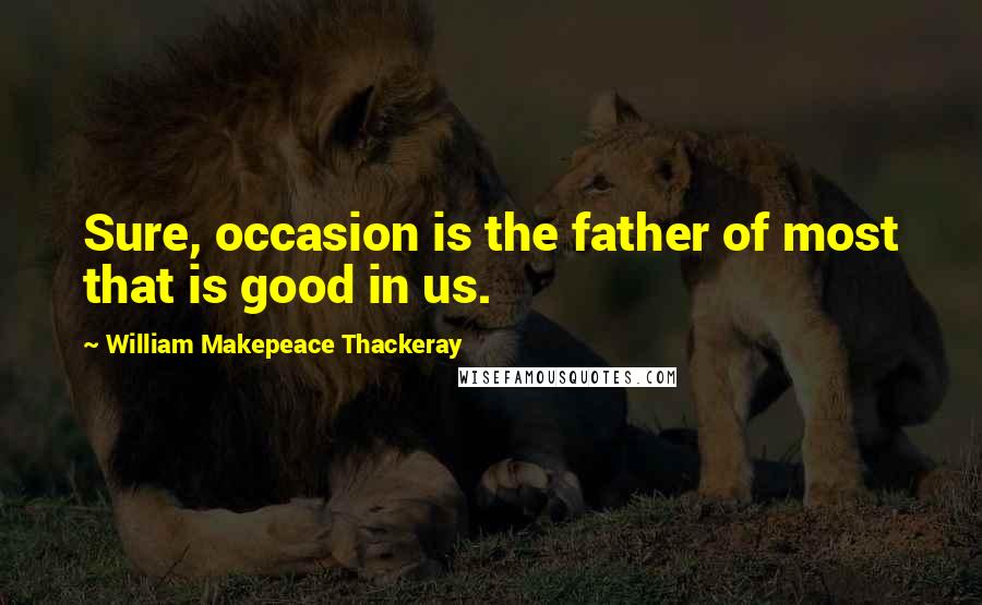 William Makepeace Thackeray Quotes: Sure, occasion is the father of most that is good in us.