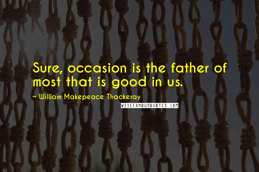 William Makepeace Thackeray Quotes: Sure, occasion is the father of most that is good in us.