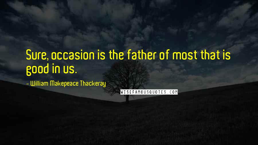 William Makepeace Thackeray Quotes: Sure, occasion is the father of most that is good in us.