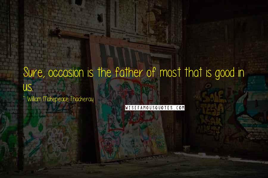 William Makepeace Thackeray Quotes: Sure, occasion is the father of most that is good in us.