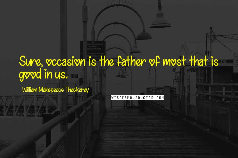 William Makepeace Thackeray Quotes: Sure, occasion is the father of most that is good in us.