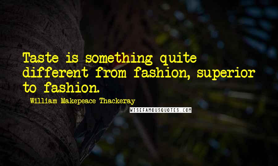 William Makepeace Thackeray Quotes: Taste is something quite different from fashion, superior to fashion.