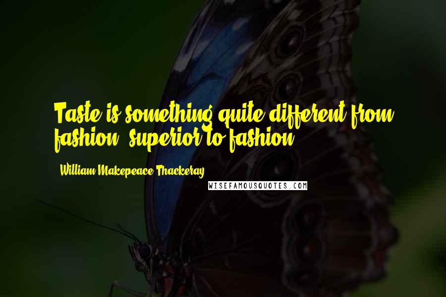 William Makepeace Thackeray Quotes: Taste is something quite different from fashion, superior to fashion.