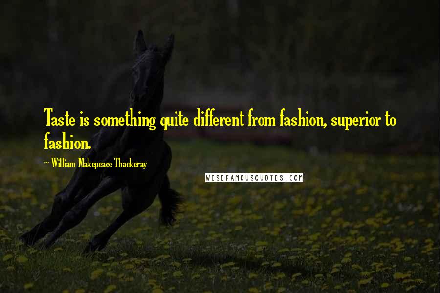 William Makepeace Thackeray Quotes: Taste is something quite different from fashion, superior to fashion.