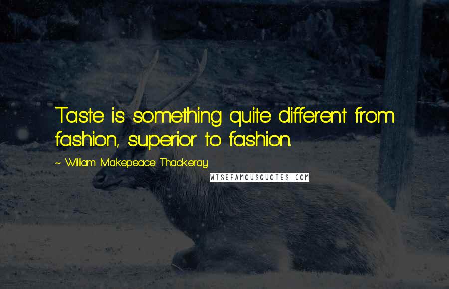 William Makepeace Thackeray Quotes: Taste is something quite different from fashion, superior to fashion.