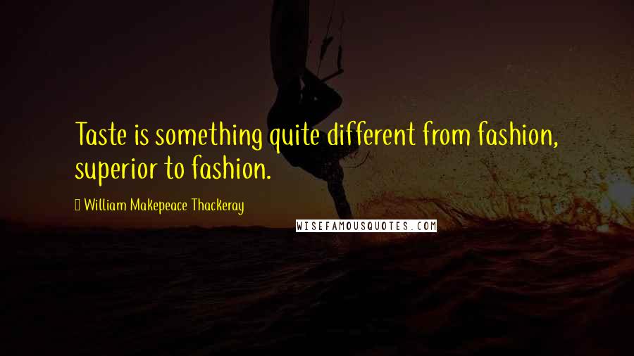 William Makepeace Thackeray Quotes: Taste is something quite different from fashion, superior to fashion.
