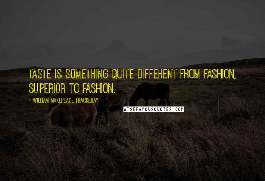 William Makepeace Thackeray Quotes: Taste is something quite different from fashion, superior to fashion.