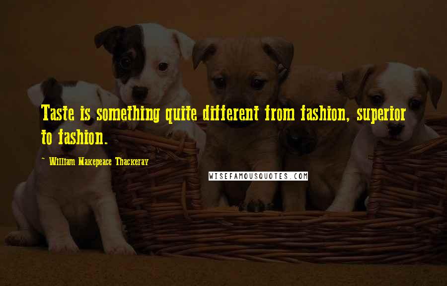 William Makepeace Thackeray Quotes: Taste is something quite different from fashion, superior to fashion.