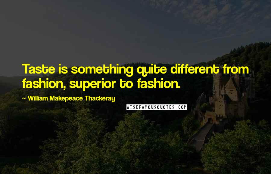 William Makepeace Thackeray Quotes: Taste is something quite different from fashion, superior to fashion.