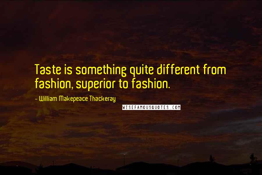 William Makepeace Thackeray Quotes: Taste is something quite different from fashion, superior to fashion.